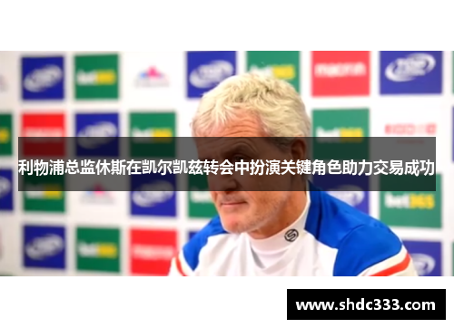 利物浦总监休斯在凯尔凯兹转会中扮演关键角色助力交易成功