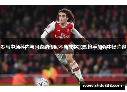 罗马中场科内与阿森纳传闻不断或将加盟枪手加强中场阵容