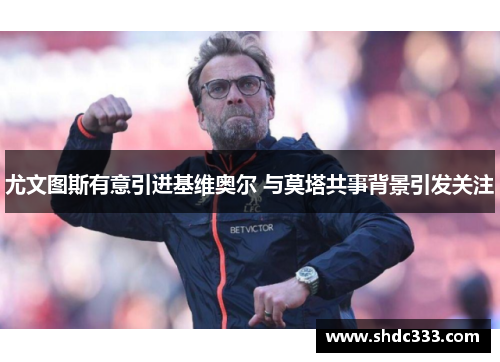 尤文图斯有意引进基维奥尔 与莫塔共事背景引发关注