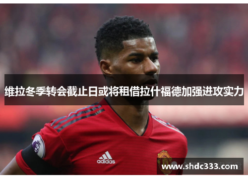 维拉冬季转会截止日或将租借拉什福德加强进攻实力